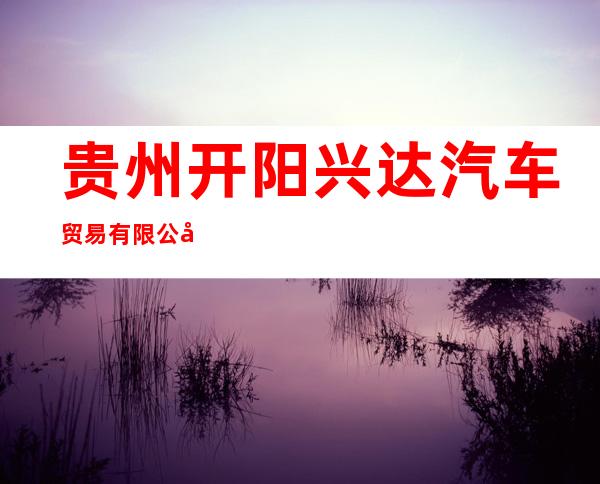 贵州开阳兴达汽车贸易有限公司